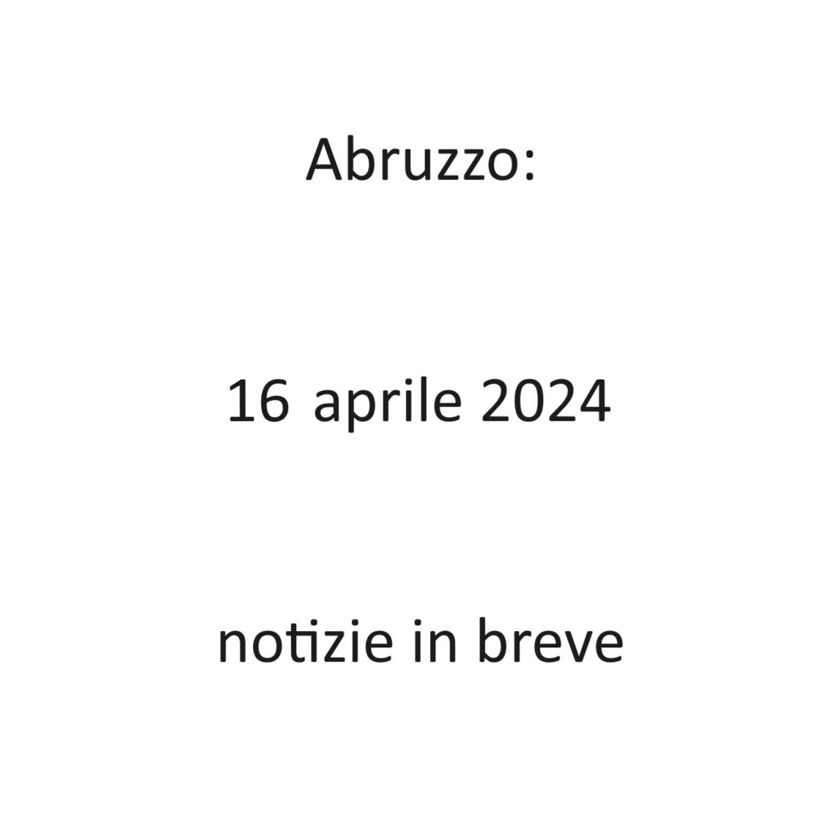 Abruzzo 16 aprile 2024 - notizie in breve